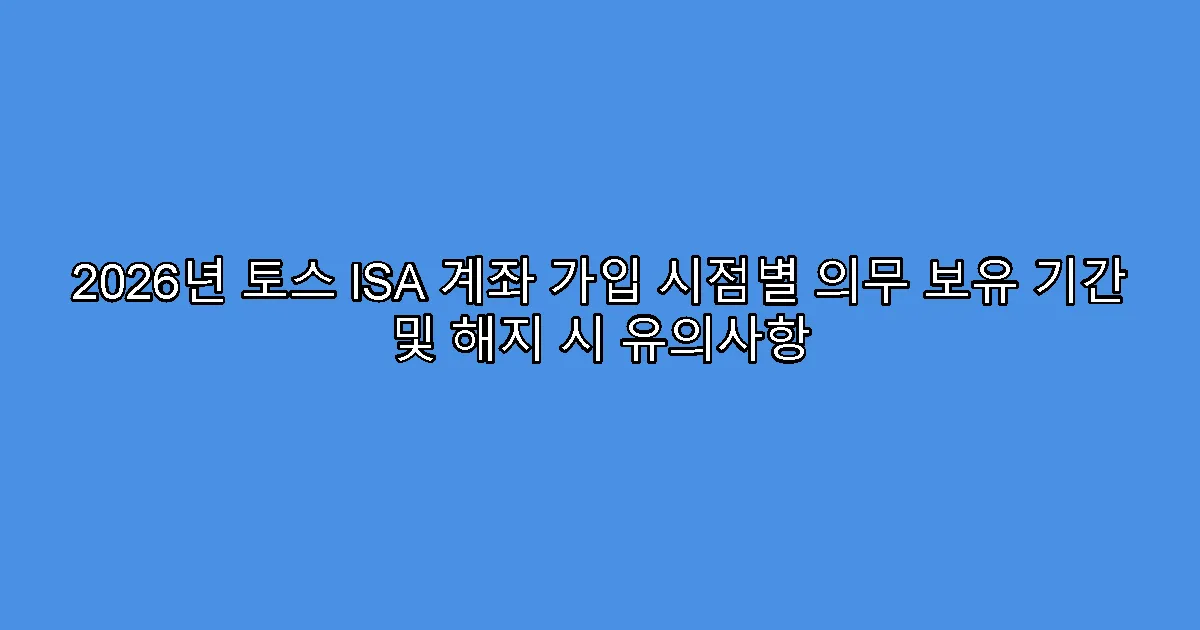 2026년 토스 ISA 계좌 가입 시점별 의무 보유 기간 및 해지 시 유의사항