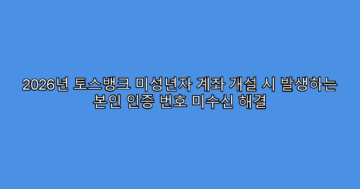 2026년 토스뱅크 미성년자 계좌 개설 시 발생하는 본인 인증 번호 미수신 해결