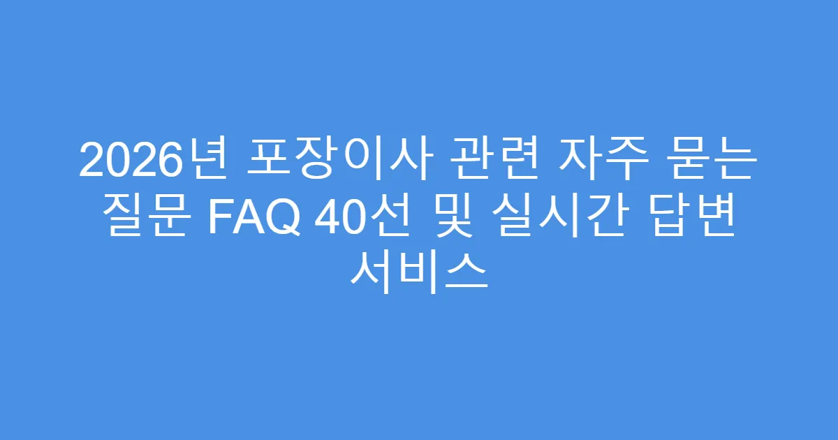 2026년 포장이사 관련 자주 묻는 질문 FAQ 40선 및 실시간 답변 서비스