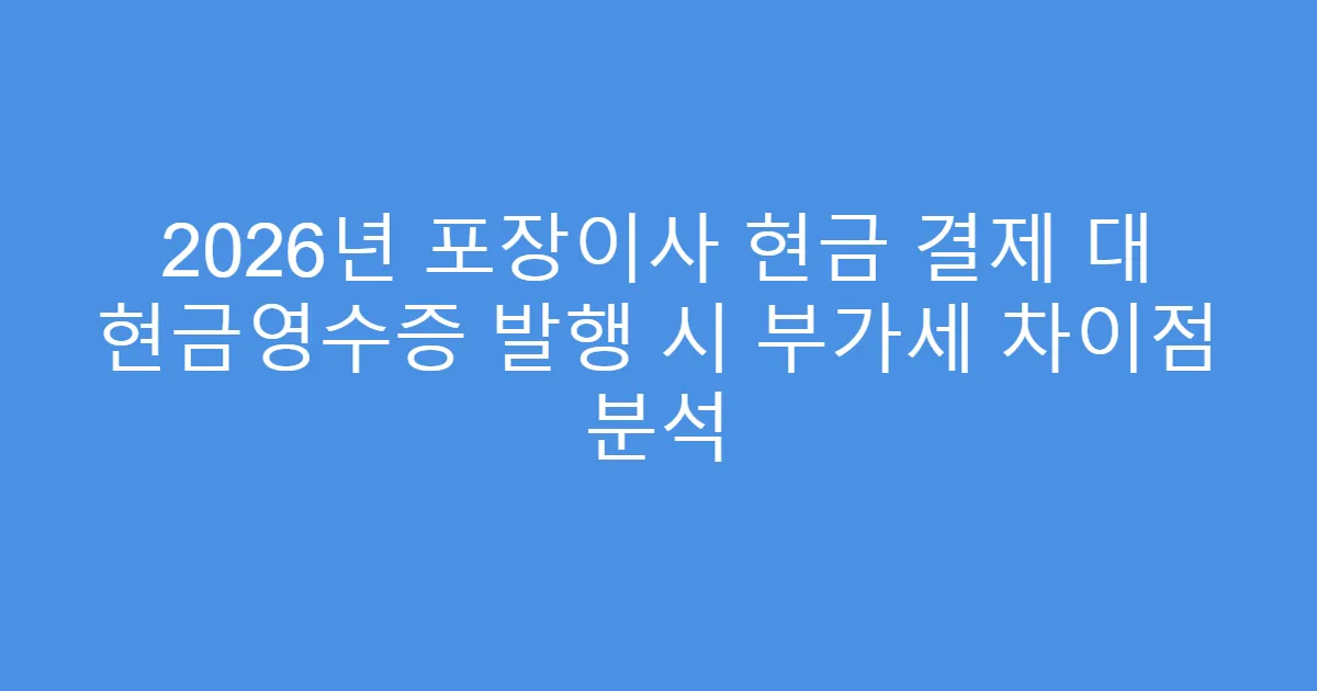 2026년 포장이사 현금 결제 대 현금영수증 발행 시 부가세 차이점 분석
