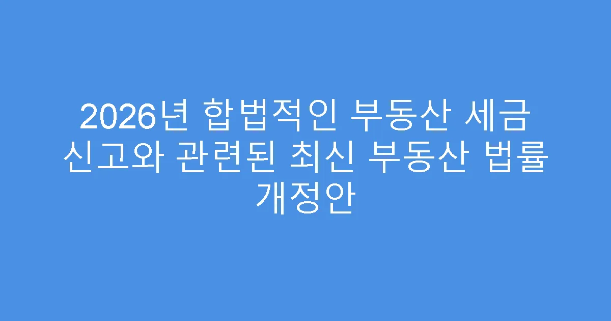 2026년 합법적인 부동산 세금 신고와 관련된 최신 부동산 법률 개정안
