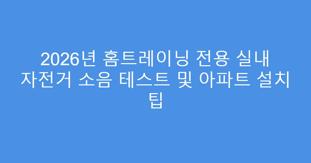 2026년 홈트레이닝 전용 실내 자전거 소음 테스트 및 아파트 설치 팁