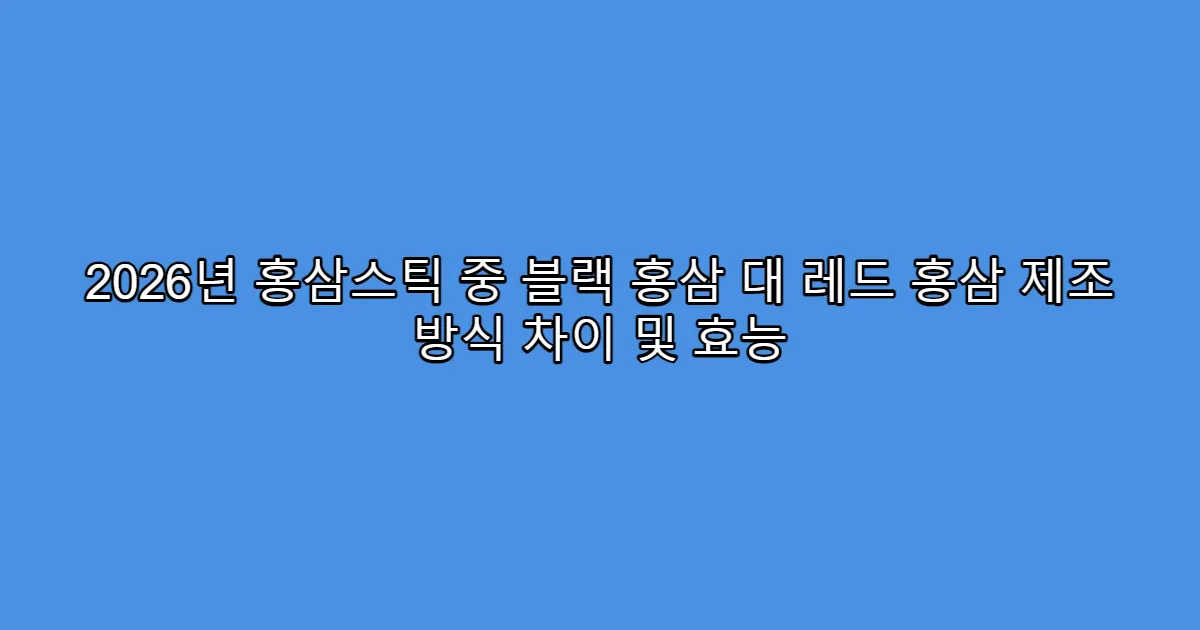 2026년 홍삼스틱 중 블랙 홍삼 대 레드 홍삼 제조 방식 차이 및 효능