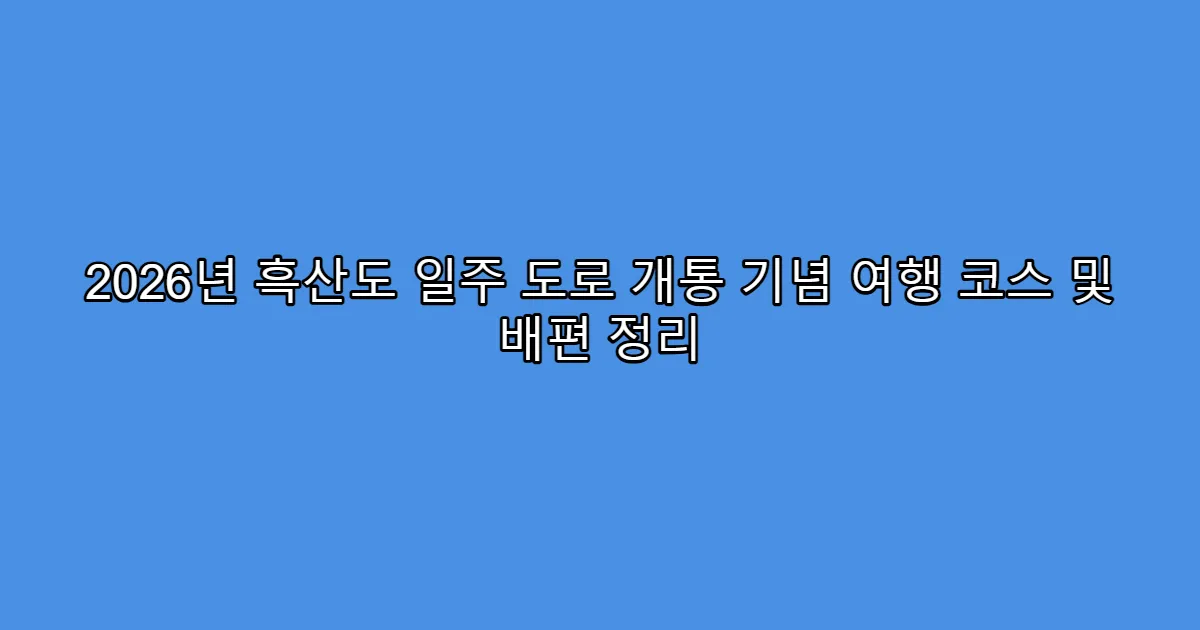 2026년 흑산도 일주 도로 개통 기념 여행 코스 및 배편 정리