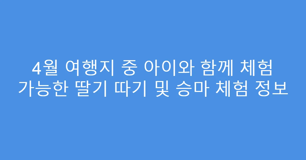 4월 여행지 중 아이와 함께 체험 가능한 딸기 따기 및 승마 체험 정보
