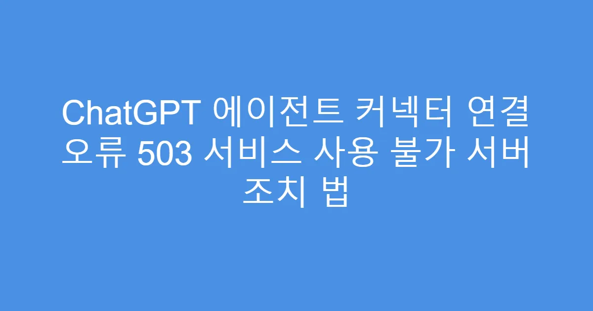 ChatGPT 에이전트 커넥터 연결 오류 503 서비스 사용 불가 서버 조치 법