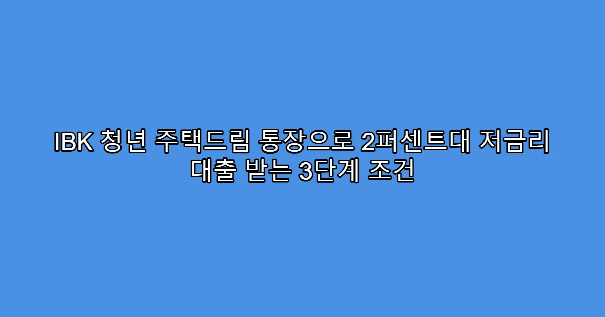 IBK 청년 주택드림 통장으로 2퍼센트대 저금리 대출 받는 3단계 조건
