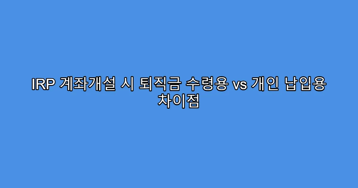 IRP 계좌개설 시 퇴직금 수령용 vs 개인 납입용 차이점
