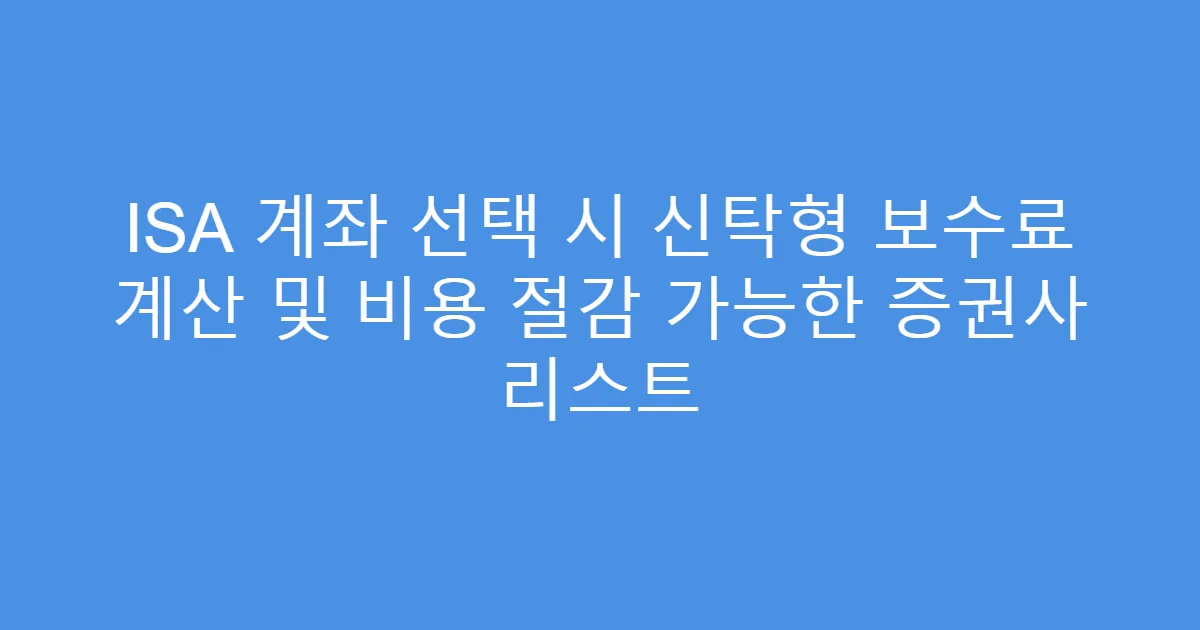 ISA 계좌 선택 시 신탁형 보수료 계산 및 비용 절감 가능한 증권사 리스트