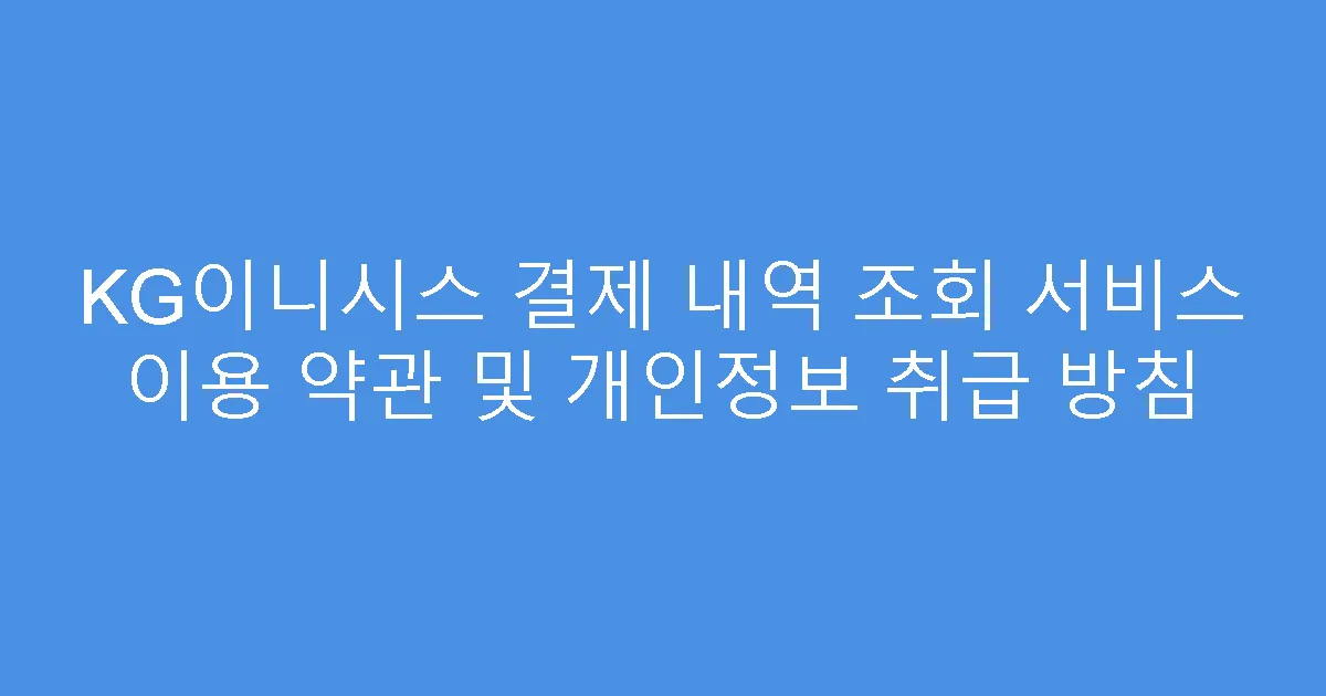 KG이니시스 결제 내역 조회 서비스 이용 약관 및 개인정보 취급 방침