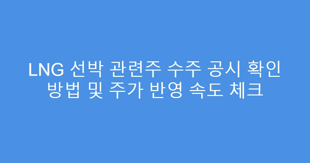 LNG 선박 관련주 수주 공시 확인 방법 및 주가 반영 속도 체크