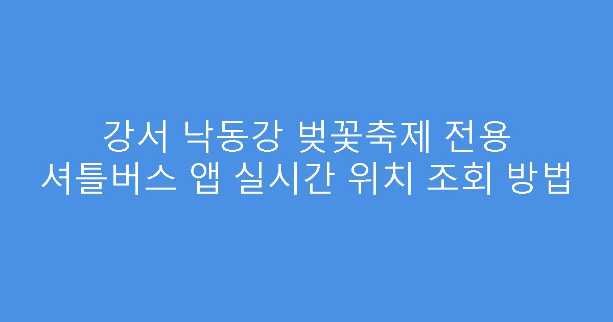 강서 낙동강 벚꽃축제 전용 셔틀버스 앱 실시간 위치 조회 방법