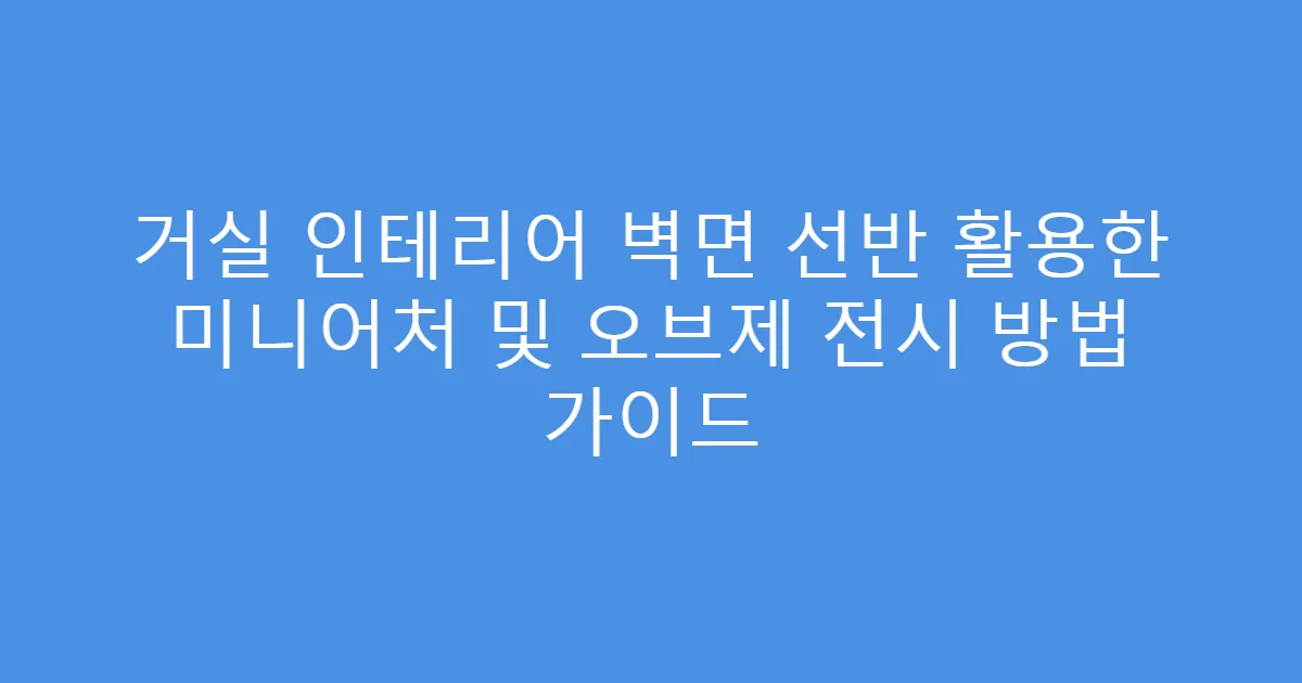거실 인테리어 벽면 선반 활용한 미니어처 및 오브제 전시 방법 가이드