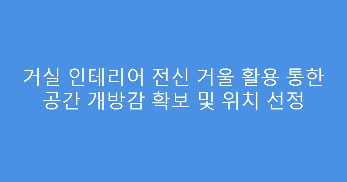 거실 인테리어 전신 거울 활용 통한 공간 개방감 확보 및 위치 선정