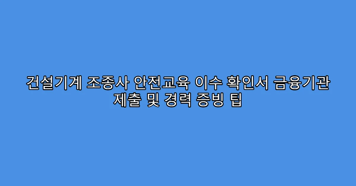건설기계 조종사 안전교육 이수 확인서 금융기관 제출 및 경력 증빙 팁