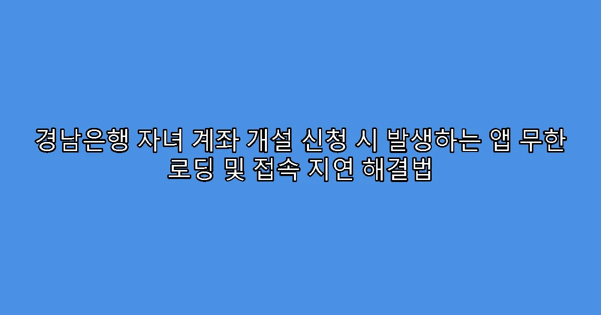 경남은행 자녀 계좌 개설 신청 시 발생하는 앱 무한 로딩 및 접속 지연 해결법