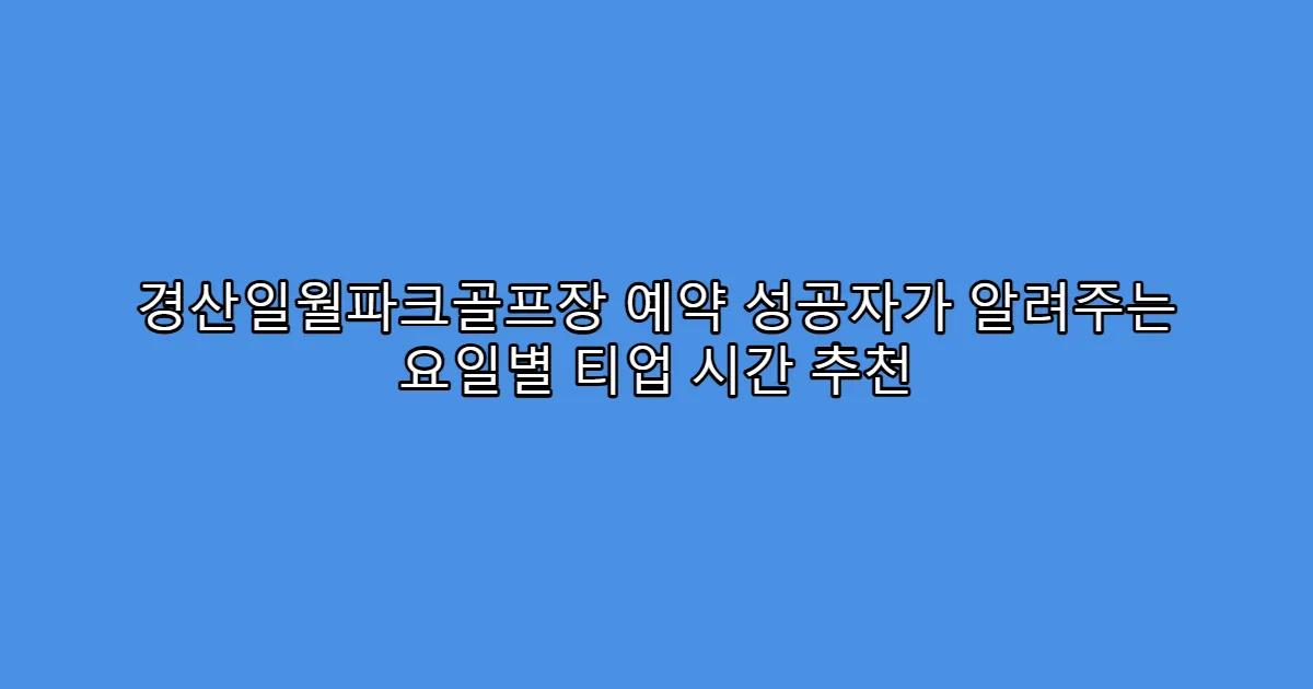 경산일월파크골프장 예약 성공자가 알려주는 요일별 티업 시간 추천
