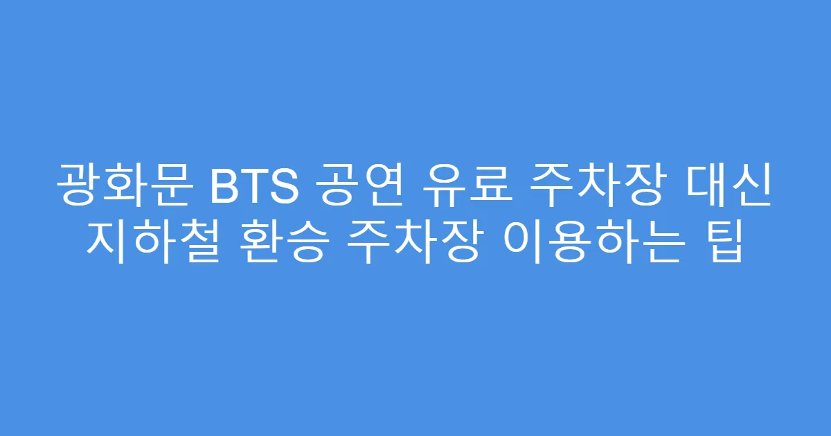 광화문 BTS 공연 유료 주차장 대신 지하철 환승 주차장 이용하는 팁