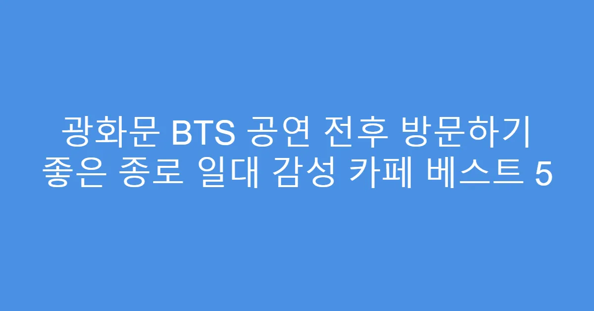 광화문 BTS 공연 전후 방문하기 좋은 종로 일대 감성 카페 베스트 5