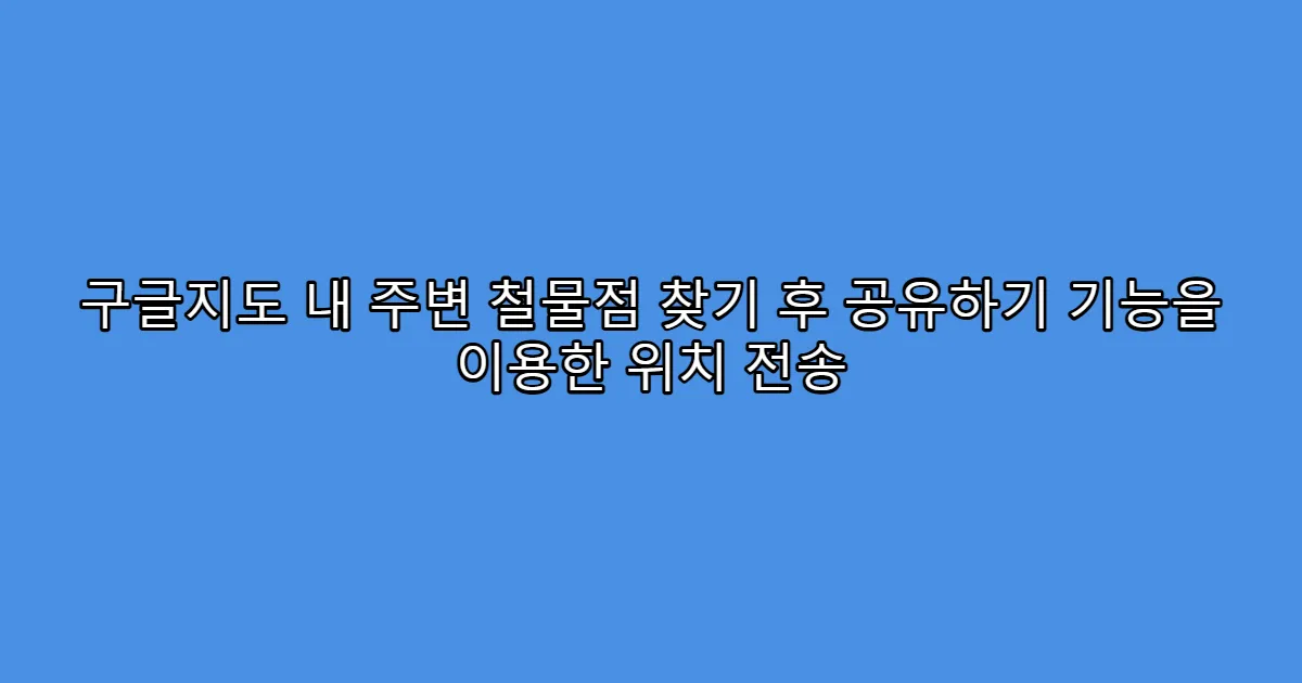 구글지도 내 주변 철물점 찾기 후 공유하기 기능을 이용한 위치 전송