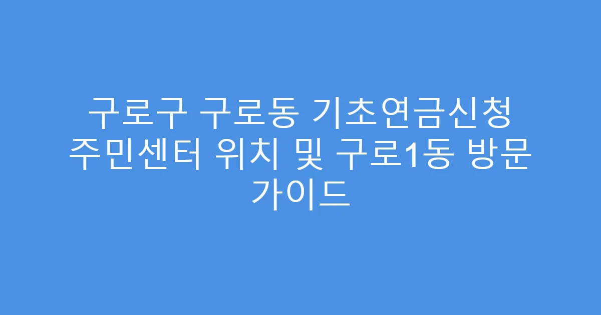 구로구 구로동 기초연금신청 주민센터 위치 및 구로1동 방문 가이드