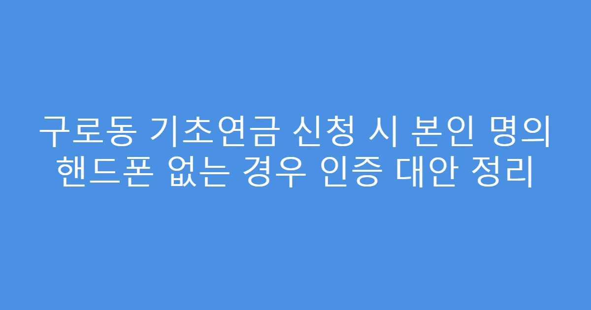 구로동 기초연금 신청 시 본인 명의 핸드폰 없는 경우 인증 대안 정리