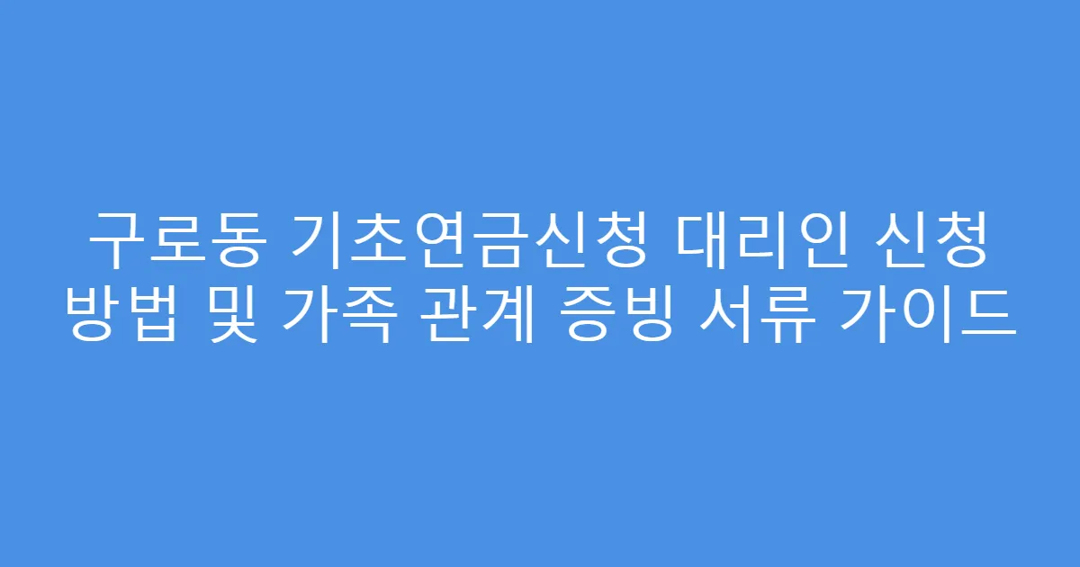 구로동 기초연금신청 대리인 신청 방법 및 가족 관계 증빙 서류 가이드
