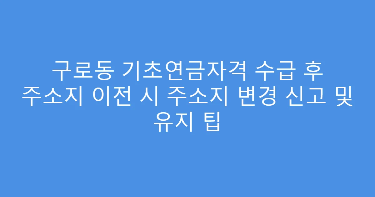 구로동 기초연금자격 수급 후 주소지 이전 시 주소지 변경 신고 및 유지 팁