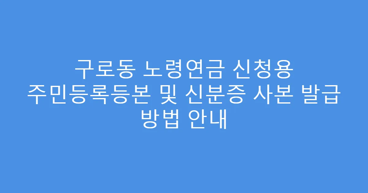구로동 노령연금 신청용 주민등록등본 및 신분증 사본 발급 방법 안내