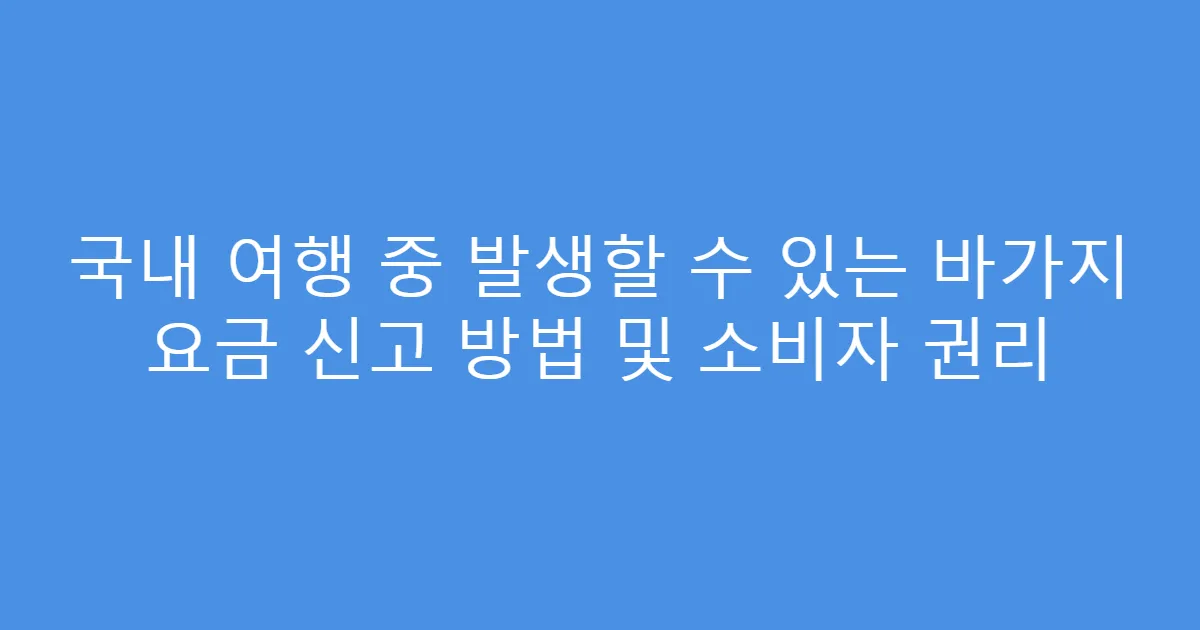국내 여행 중 발생할 수 있는 바가지 요금 신고 방법 및 소비자 권리