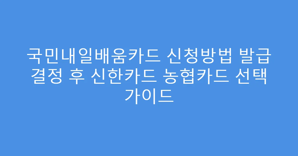 국민내일배움카드 신청방법 발급 결정 후 신한카드 농협카드 선택 가이드