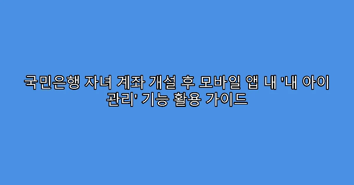 국민은행 자녀 계좌 개설 후 모바일 앱 내 ‘내 아이 관리’ 기능 활용 가이드