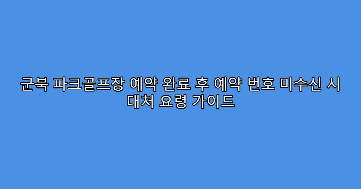 군북 파크골프장 예약 완료 후 예약 번호 미수신 시 대처 요령 가이드