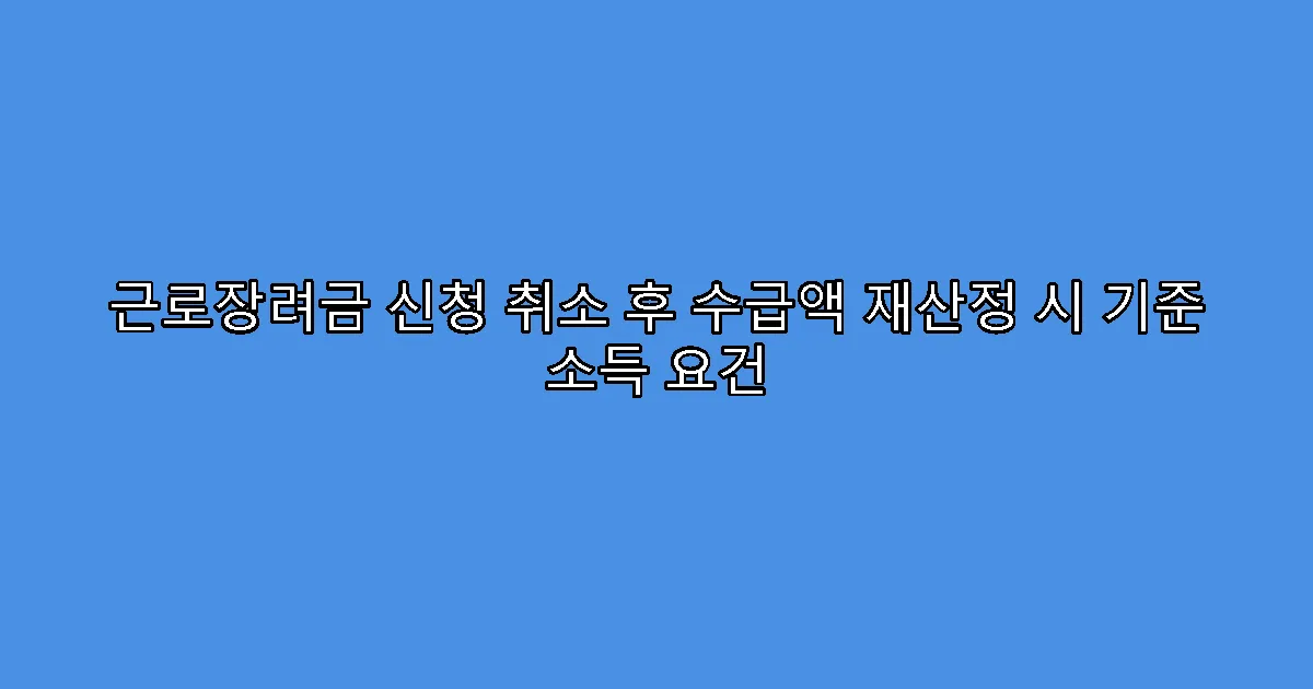 근로장려금 신청 취소 후 수급액 재산정 시 기준 소득 요건