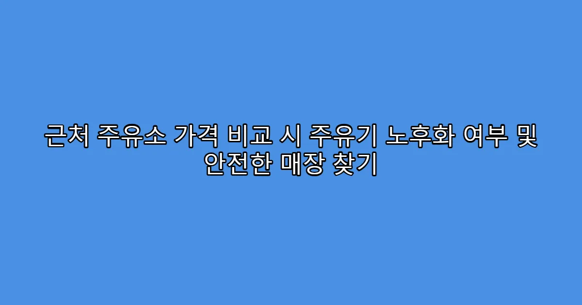 근처 주유소 가격 비교 시 주유기 노후화 여부 및 안전한 매장 찾기
