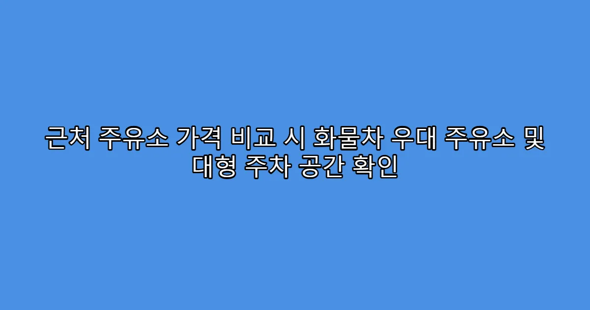 근처 주유소 가격 비교 시 화물차 우대 주유소 및 대형 주차 공간 확인