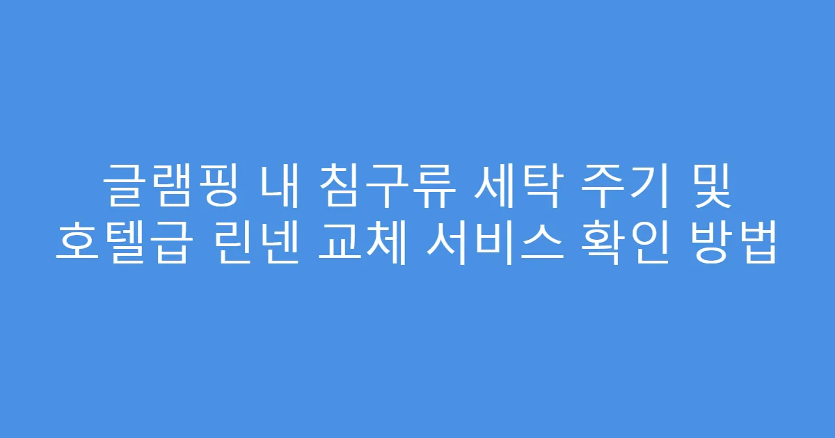 글램핑 내 침구류 세탁 주기 및 호텔급 린넨 교체 서비스 확인 방법