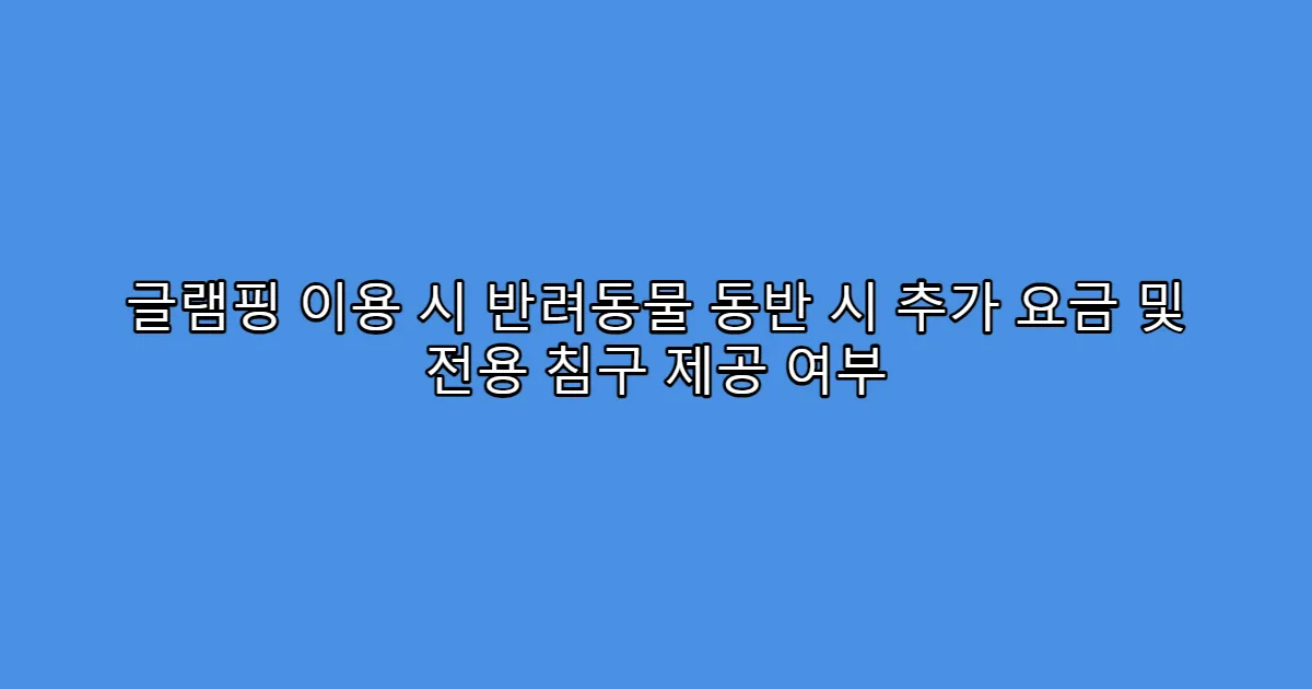 글램핑 이용 시 반려동물 동반 시 추가 요금 및 전용 침구 제공 여부