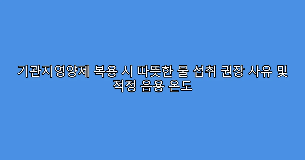 기관지영양제 복용 시 따뜻한 물 섭취 권장 사유 및 적정 음용 온도