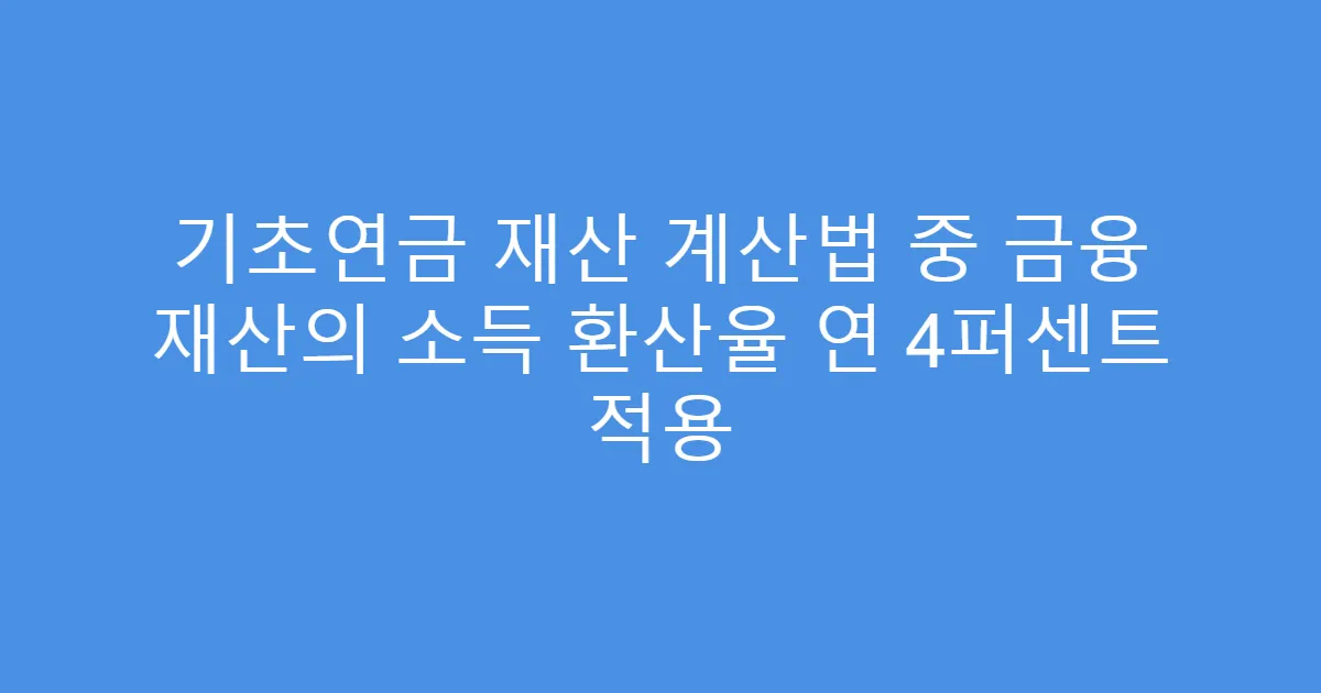 기초연금 재산 계산법 중 금융 재산의 소득 환산율 연 4퍼센트 적용