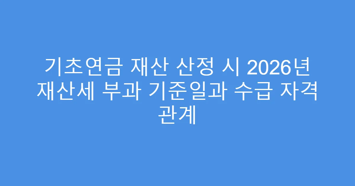 기초연금 재산 산정 시 2026년 재산세 부과 기준일과 수급 자격 관계