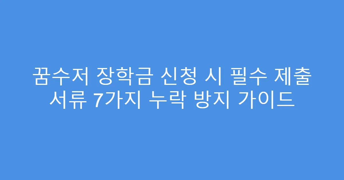 꿈수저 장학금 신청 시 필수 제출 서류 7가지 누락 방지 가이드
