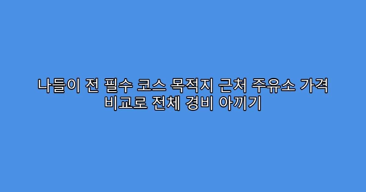 나들이 전 필수 코스 목적지 근처 주유소 가격 비교로 전체 경비 아끼기
