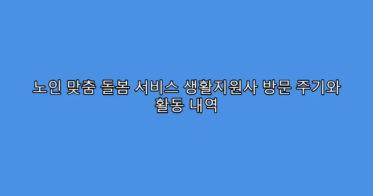 노인 맞춤 돌봄 서비스 생활지원사 방문 주기와 활동 내역