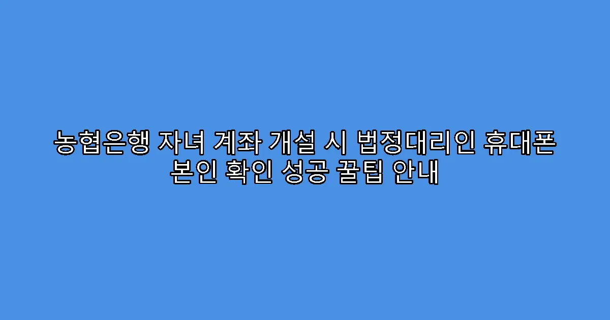 농협은행 자녀 계좌 개설 시 법정대리인 휴대폰 본인 확인 성공 꿀팁 안내