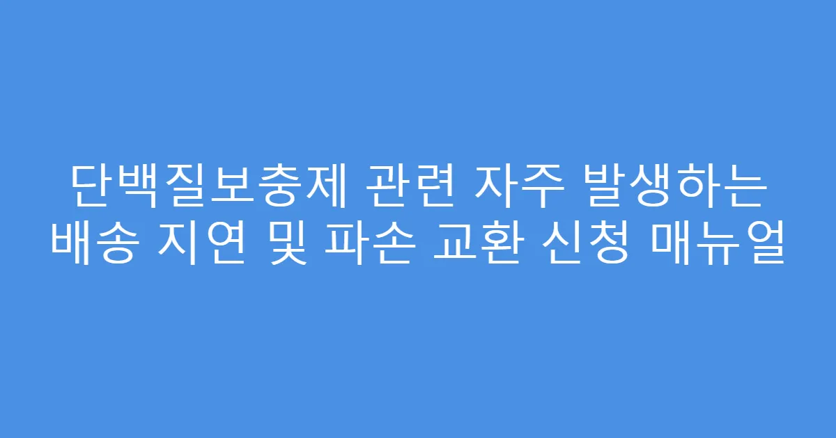 단백질보충제 관련 자주 발생하는 배송 지연 및 파손 교환 신청 매뉴얼