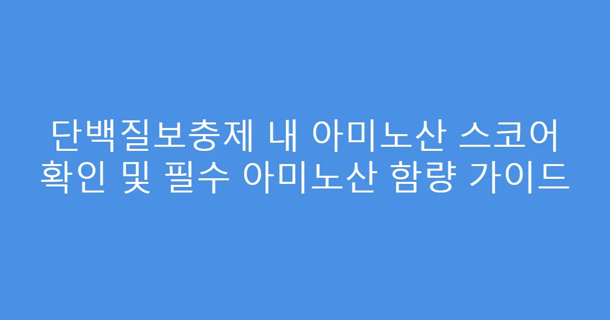 단백질보충제 내 아미노산 스코어 확인 및 필수 아미노산 함량 가이드
