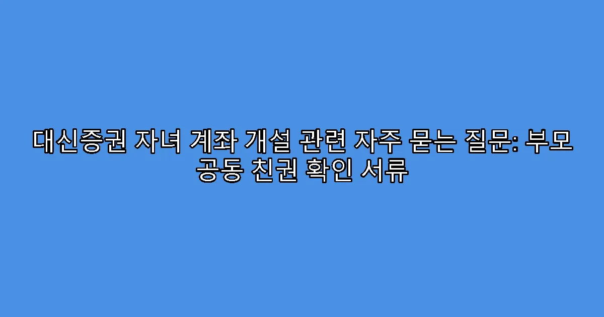 대신증권 자녀 계좌 개설 관련 자주 묻는 질문: 부모 공동 친권 확인 서류
