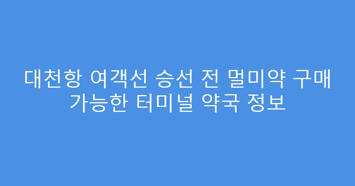 대천항 여객선 승선 전 멀미약 구매 가능한 터미널 약국 정보