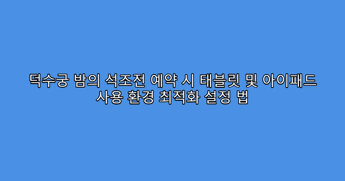 덕수궁 밤의 석조전 예약 시 태블릿 및 아이패드 사용 환경 최적화 설정 법